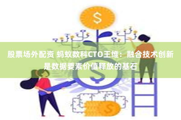 股票场外配资 蚂蚁数科CTO王维:融合技术创新是数据要素价值释放的基石