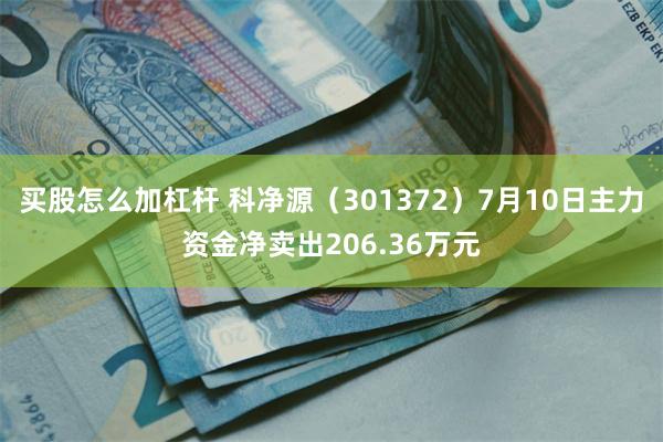 买股怎么加杠杆 科净源(301372)7月10日主力资金净卖出206.36万元