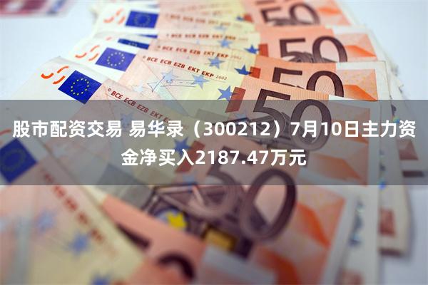 股市配资交易 易华录(300212)7月10日主力资金净买入2187.47万元
