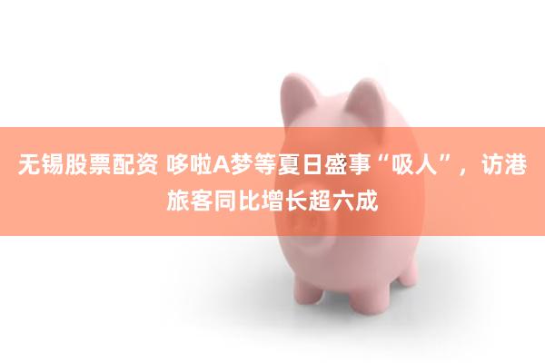 无锡股票配资 哆啦A梦等夏日盛事“吸人”,访港旅客同比增长超六成