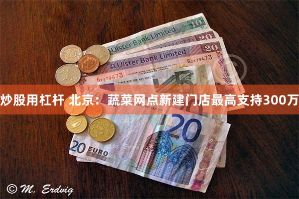 炒股用杠杆 北京:蔬菜网点新建门店最高支持300万