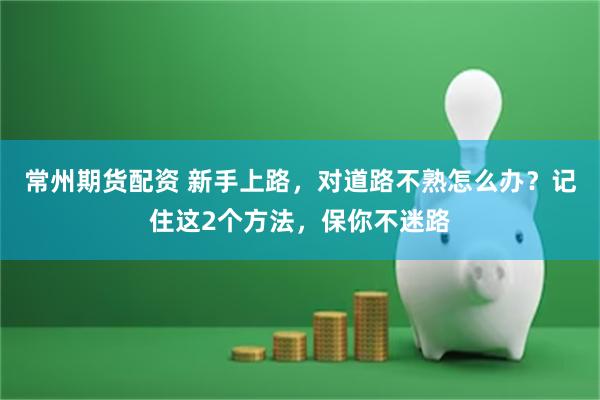 常州期货配资 新手上路,对道路不熟怎么办?记住这2个方法,保你不迷路