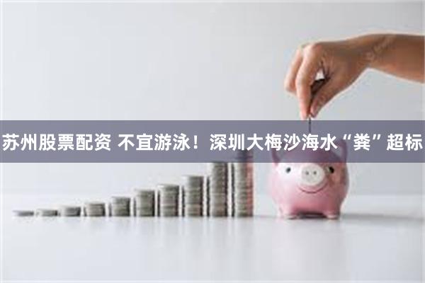 苏州股票配资 不宜游泳!深圳大梅沙海水“粪”超标