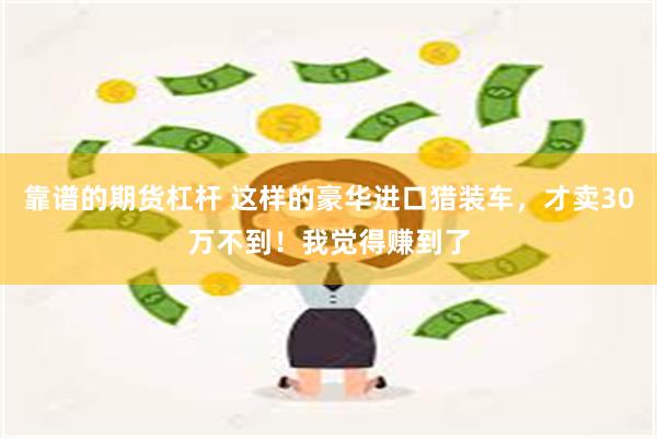 靠谱的期货杠杆 这样的豪华进口猎装车,才卖30万不到!我觉得赚到了