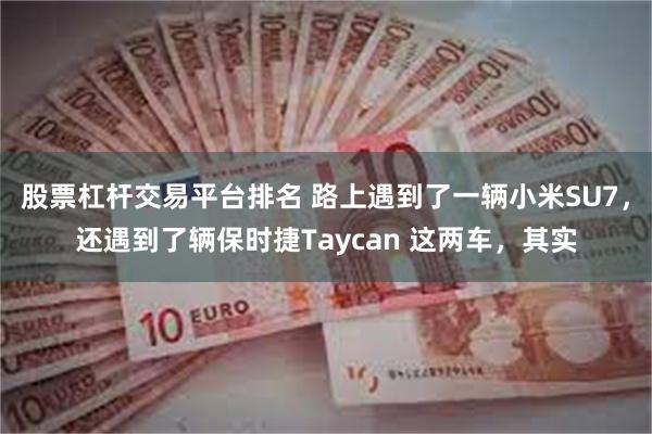 股票杠杆交易平台排名 路上遇到了一辆小米SU7,还遇到了辆保时捷Taycan 这两车,其实