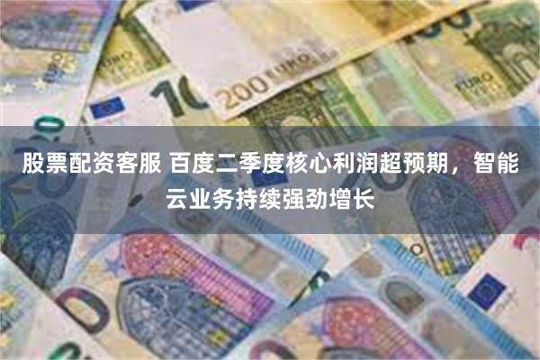股票配资客服 百度二季度核心利润超预期,智能云业务持续强劲增长
