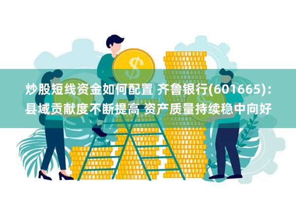 炒股短线资金如何配置 齐鲁银行(601665):县域贡献度不断提高 资产质量持续稳中向好