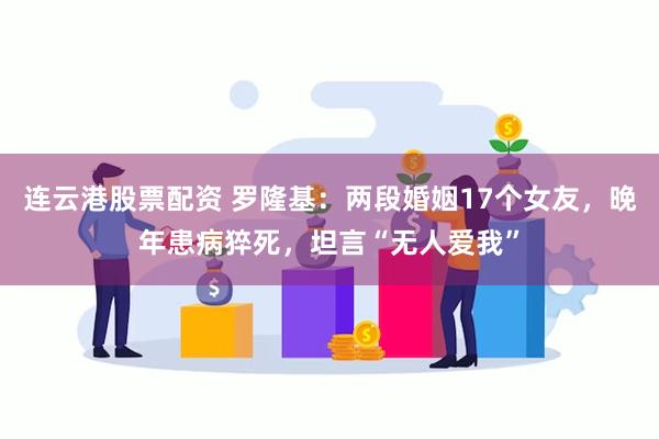 连云港股票配资 罗隆基:两段婚姻17个女友,晚年患病猝死,坦言“无人爱我”