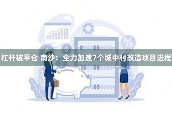 杠杆被平仓 南沙:全力加速7个城中村改造项目进程