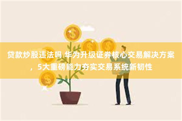 贷款炒股违法吗 华为升级证券核心交易解决方案,5大重磅能力夯实交易系统新韧性