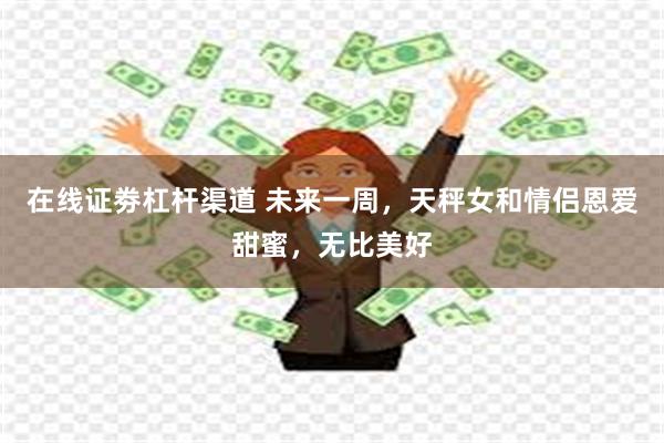 在线证劵杠杆渠道 未来一周,天秤女和情侣恩爱甜蜜,无比美好