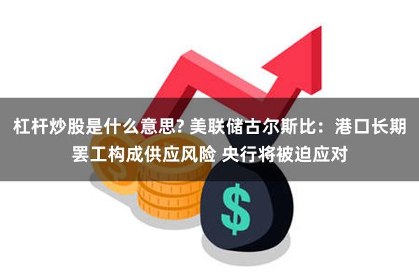 杠杆炒股是什么意思? 美联储古尔斯比:港口长期罢工构成供应风险 央行将被迫应对