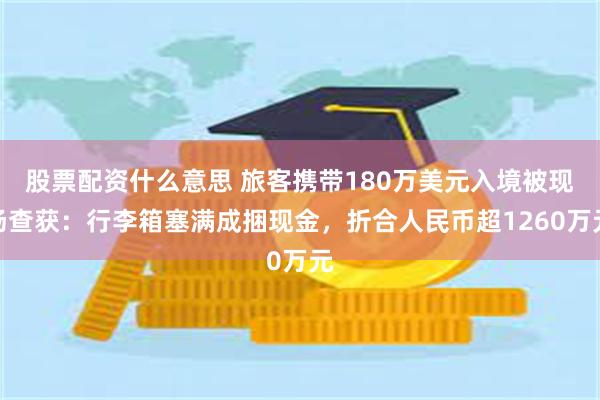 股票配资什么意思 旅客携带180万美元入境被现场查获:行李箱塞满成捆现金,折合人民币超1260万元