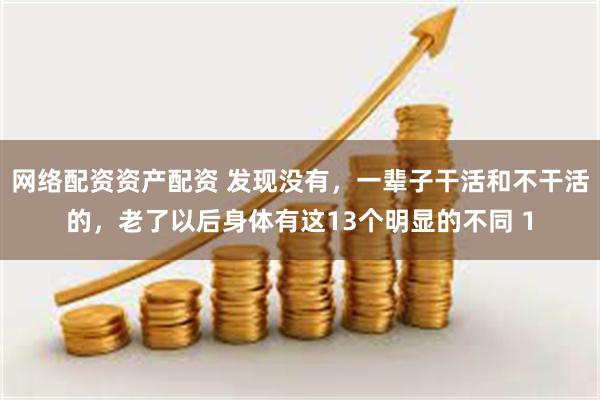 网络配资资产配资 发现没有,一辈子干活和不干活的,老了以后身体有这13个明显的不同 1