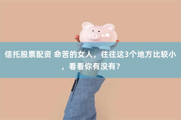 信托股票配资 命苦的女人,往往这3个地方比较小,看看你有没有?