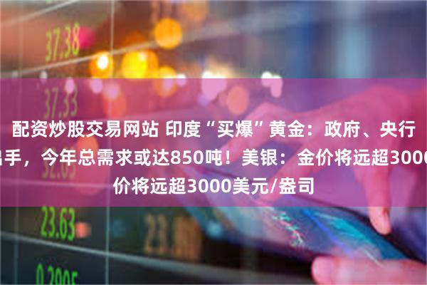 配资炒股交易网站 印度“买爆”黄金:政府、央行、农民齐出手,今年总需求或达850吨!美银:金价将远超3000美元/盎司
