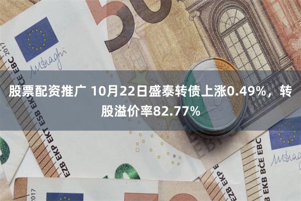 股票配资推广 10月22日盛泰转债上涨0.49%,转股溢价率82.77%