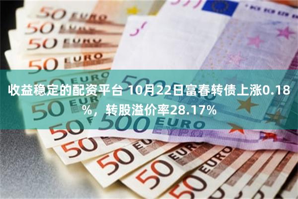 收益稳定的配资平台 10月22日富春转债上涨0.18%,转股溢价率28.17%