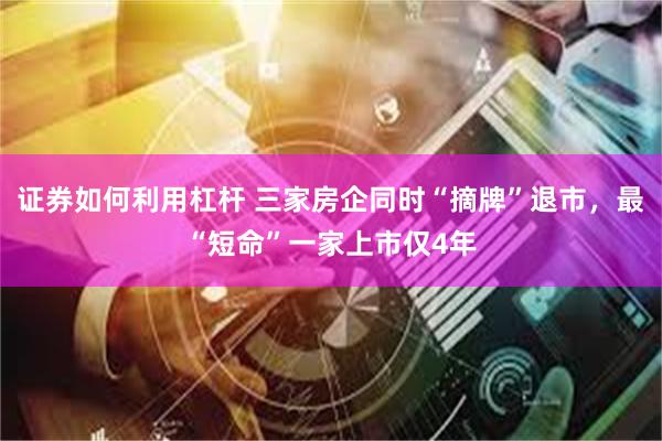 证券如何利用杠杆 三家房企同时“摘牌”退市,最“短命”一家上市仅4年