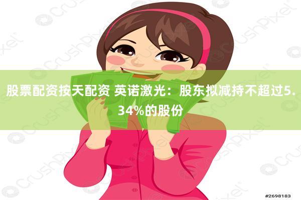 股票配资按天配资 英诺激光:股东拟减持不超过5.34%的股份