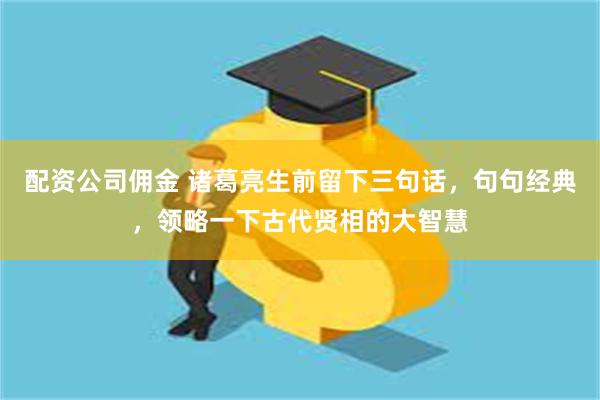 配资公司佣金 诸葛亮生前留下三句话,句句经典,领略一下古代贤相的大智慧