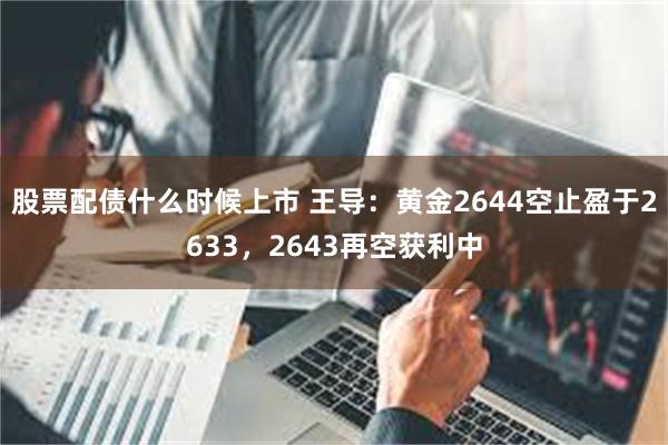 股票配债什么时候上市 王导:黄金2644空止盈于2633,2643再空获利中