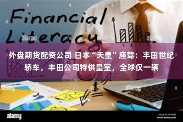 外盘期货配资公司 日本“天皇”座驾:丰田世纪轿车,丰田公司特供皇室,全球仅一辆