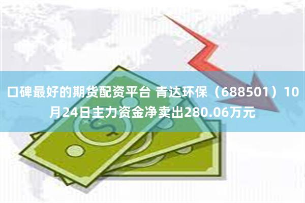 口碑最好的期货配资平台 青达环保(688501)10月24日主力资金净卖出280.06万元