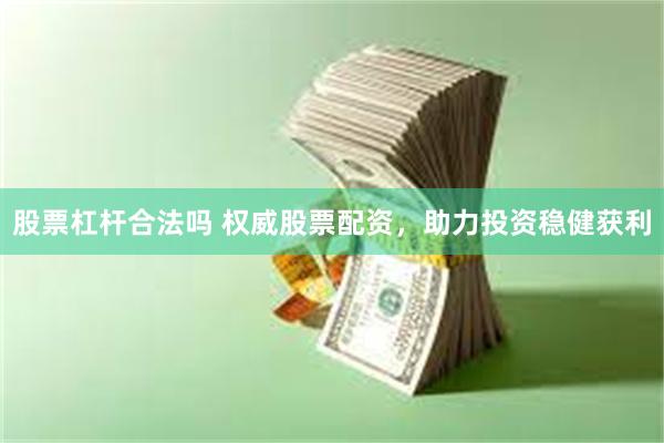 股票杠杆合法吗 权威股票配资，助力投资稳健获利