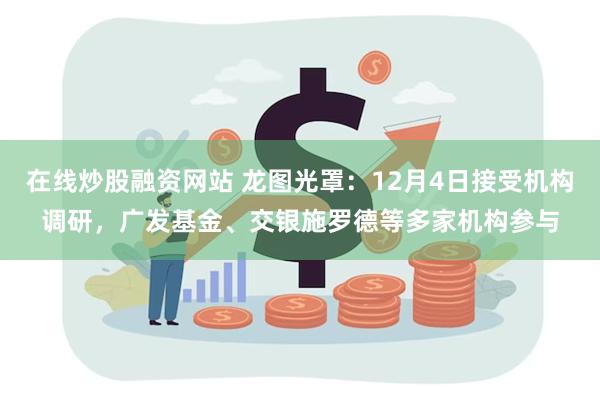 在线炒股融资网站 龙图光罩:12月4日接受机构调研,广发基金、交银施罗德等多家机构参与