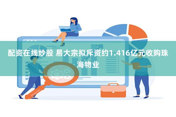 配资在线炒股 易大宗拟斥资约1.416亿元收购珠海物业
