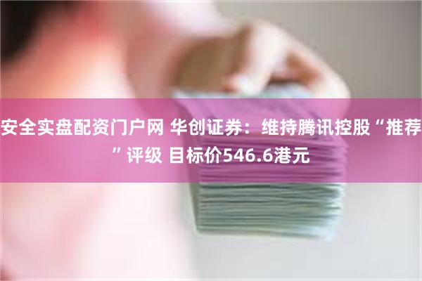 安全实盘配资门户网 华创证券:维持腾讯控股“推荐”评级 目标价546.6港元