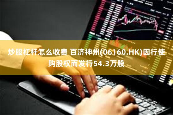 炒股杠杆怎么收费 百济神州(06160.HK)因行使购股权而发行54.3万股