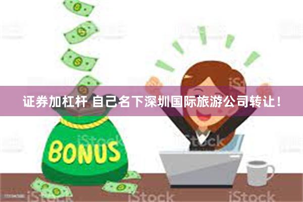 证券加杠杆 自己名下深圳国际旅游公司转让！