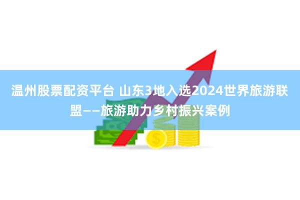 温州股票配资平台 山东3地入选2024世界旅游联盟——旅游助力乡村振兴案例
