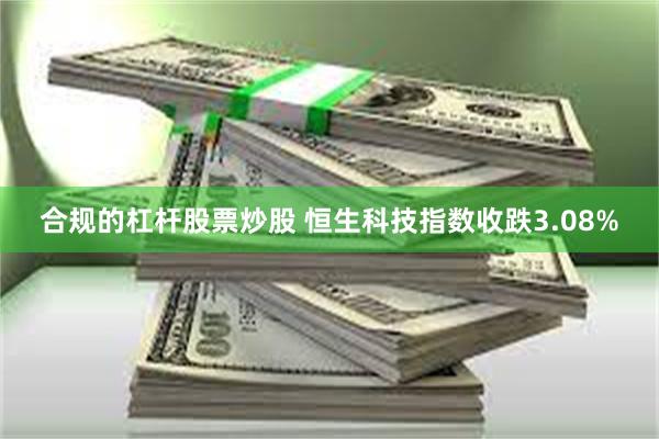 合规的杠杆股票炒股 恒生科技指数收跌3.08%