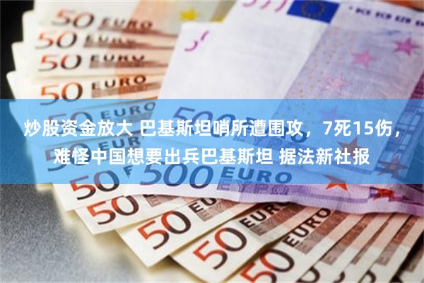 炒股资金放大 巴基斯坦哨所遭围攻,7死15伤,难怪中国想要出兵巴基斯坦 据法新社报