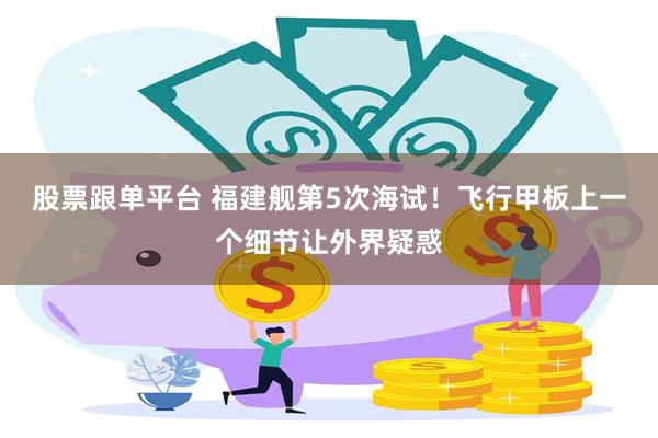 股票跟单平台 福建舰第5次海试!飞行甲板上一个细节让外界疑惑