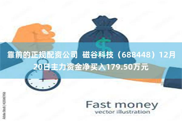 靠前的正规配资公司 磁谷科技(688448)12月20日主力资金净买入179.50万元