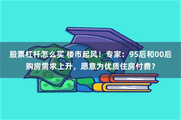 股票杠杆怎么买 楼市起风!专家:95后和00后购房需求上升,愿意为优质住房付费?
