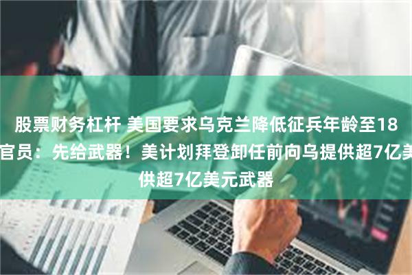 股票财务杠杆 美国要求乌克兰降低征兵年龄至18岁! 乌官员:先给武器!美计划拜登卸任前向乌提供超7亿美元武器