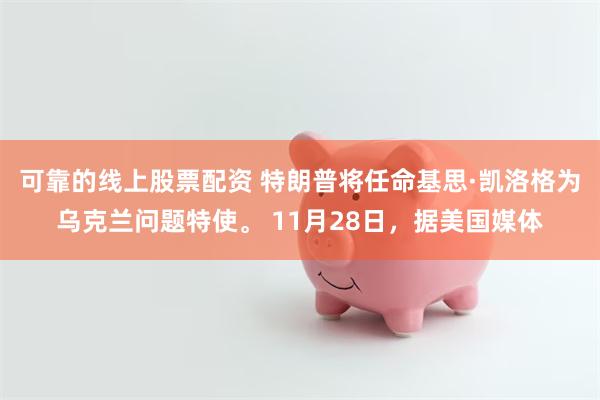 可靠的线上股票配资 特朗普将任命基思·凯洛格为乌克兰问题特使。 11月28日，据美国媒体