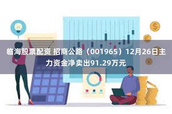 临海股票配资 招商公路(001965)12月26日主力资金净卖出91.29万元