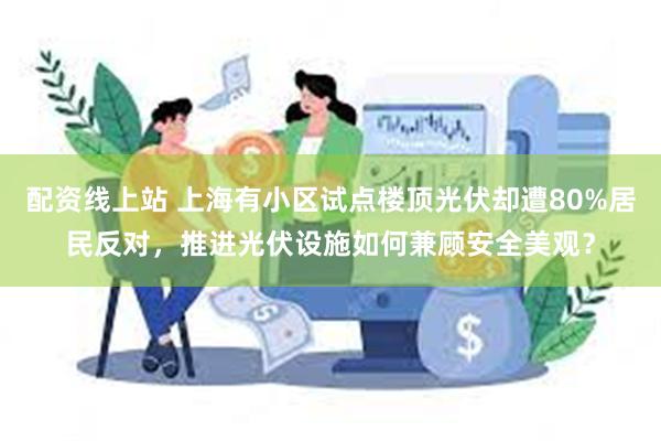 配资线上站 上海有小区试点楼顶光伏却遭80%居民反对,推进光伏设施如何兼顾安全美观?