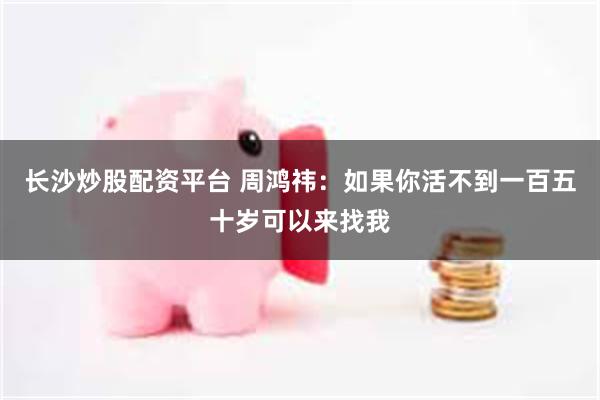 长沙炒股配资平台 周鸿祎:如果你活不到一百五十岁可以来找我