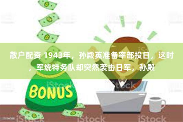 散户配资 1943年,孙殿英准备率部投日,这时,军统特务队却突然袭击日军,孙殿