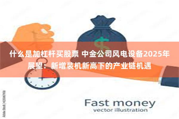 什么是加杠杆买股票 中金公司风电设备2025年展望:新增装机新高下的产业链机遇
