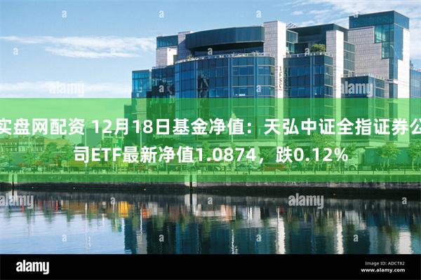实盘网配资 12月18日基金净值:天弘中证全指证券公司ETF最新净值1.0874,跌0.12%