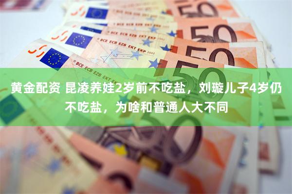 黄金配资 昆凌养娃2岁前不吃盐,刘璇儿子4岁仍不吃盐,为啥和普通人大不同