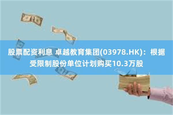 股票配资利息 卓越教育集团(03978.HK):根据受限制股份单位计划购买10.3万股